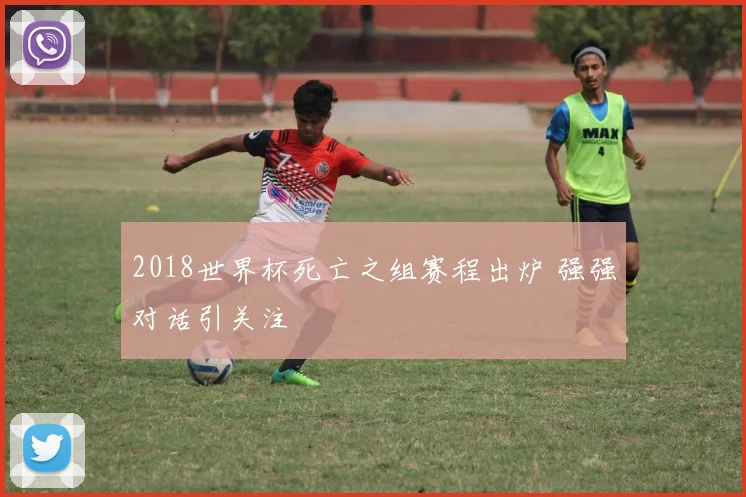 2018世界杯死亡之组赛程出炉 强强对话引关注