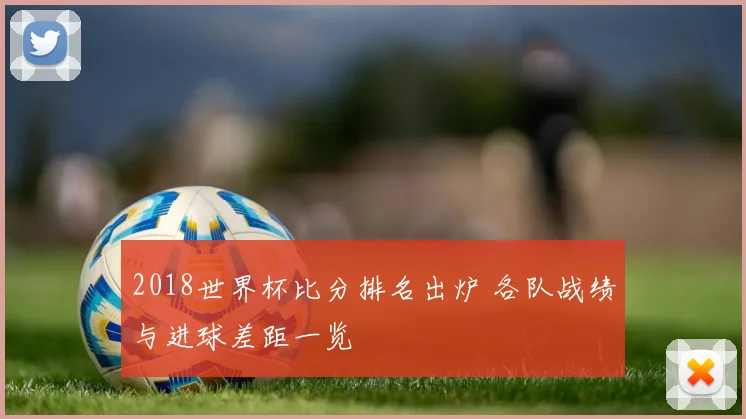 2018世界杯比分排名出炉 各队战绩与进球差距一览