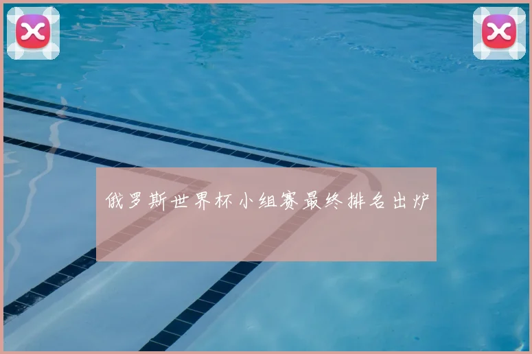 俄罗斯世界杯小组赛最终排名出炉