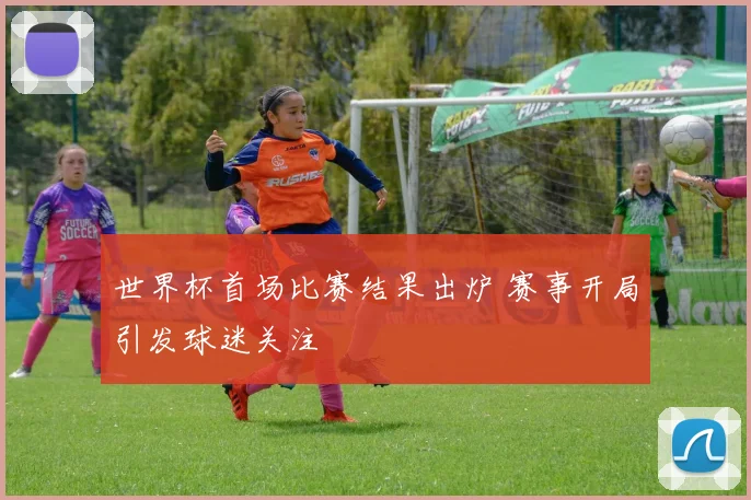 世界杯首场比赛结果出炉 赛事开局引发球迷关注