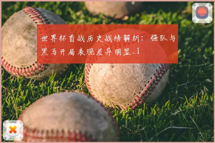 世界杯首战历史战绩解析：强队与黑马开局表现差异明显_1