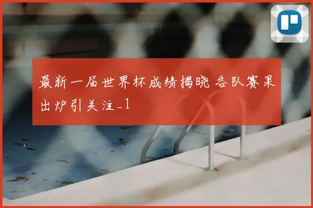 最新一届世界杯成绩揭晓 各队赛果出炉引关注_1