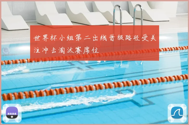 世界杯小组第二出线晋级路径受关注冲击淘汰赛席位