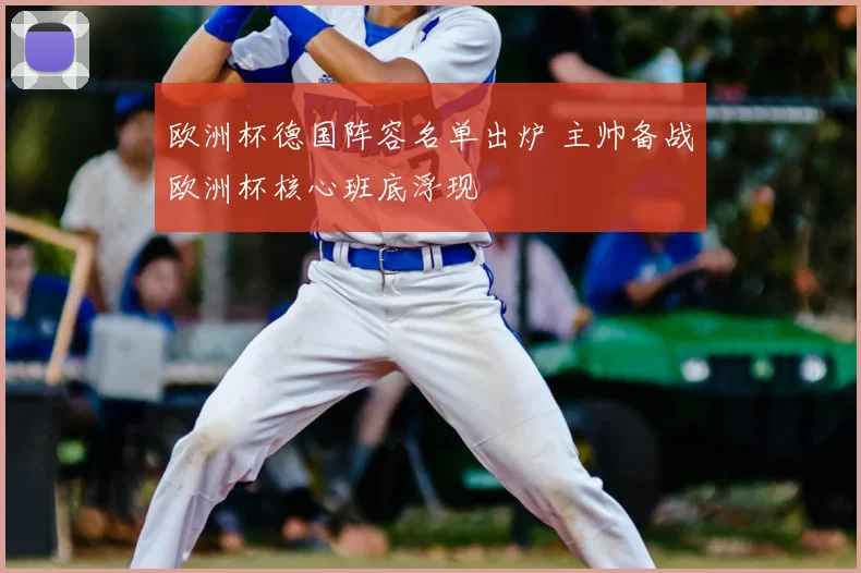 欧洲杯德国阵容名单出炉 主帅备战欧洲杯核心班底浮现