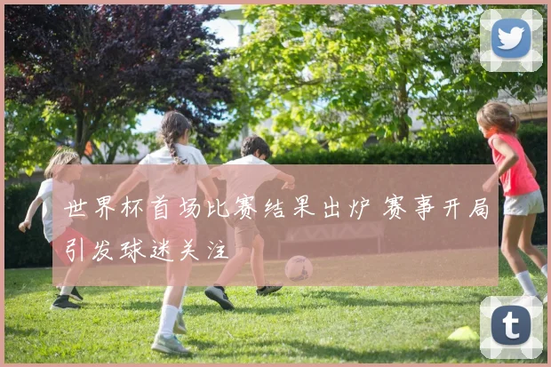 世界杯首场比赛结果出炉 赛事开局引发球迷关注