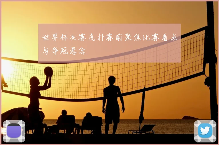 世界杯决赛虎扑赛前聚焦比赛看点与争冠悬念