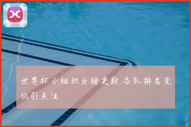 世界杯小组积分榜更新 各队排名变化引关注