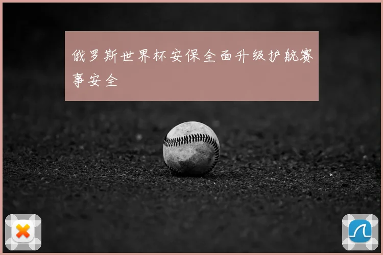 俄罗斯世界杯安保全面升级护航赛事安全