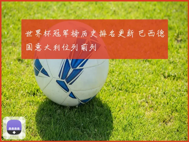世界杯冠军榜历史排名更新 巴西德国意大利位列前列