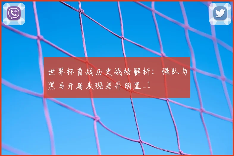 世界杯首战历史战绩解析：强队与黑马开局表现差异明显_1