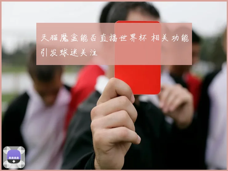 天猫魔盒能否直播世界杯 相关功能引发球迷关注