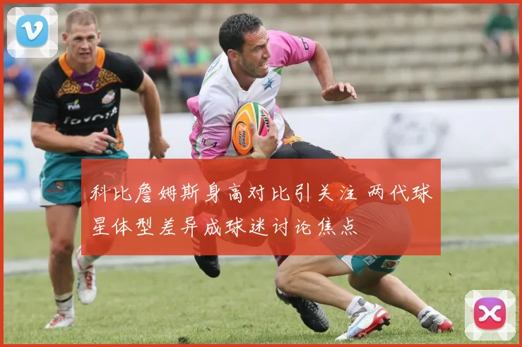 科比詹姆斯身高对比引关注 两代球星体型差异成球迷讨论焦点