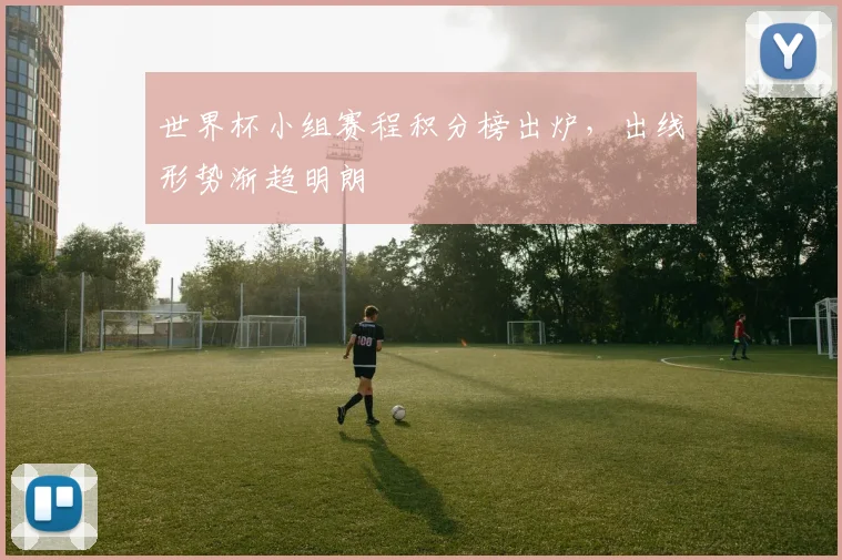 世界杯小组赛程积分榜出炉，出线形势渐趋明朗