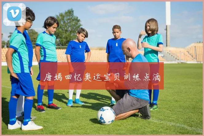 唐嫣回忆奥运宝贝训练点滴