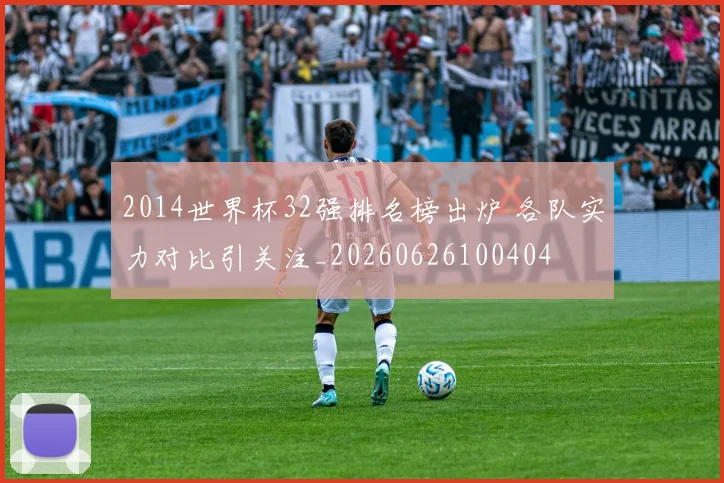 2014世界杯32强排名榜出炉 各队实力对比引关注_20260626100404