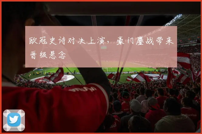 欧冠史诗对决上演，豪门鏖战带来晋级悬念
