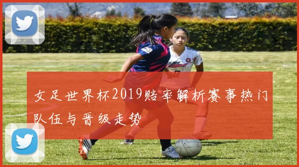 女足世界杯2019赔率解析赛事热门队伍与晋级走势