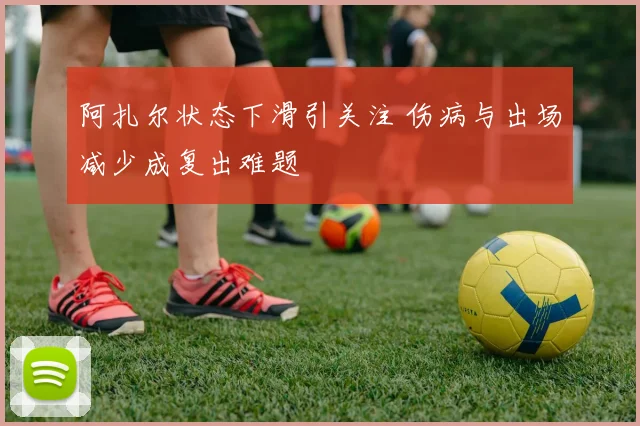 阿扎尔状态下滑引关注 伤病与出场减少成复出难题